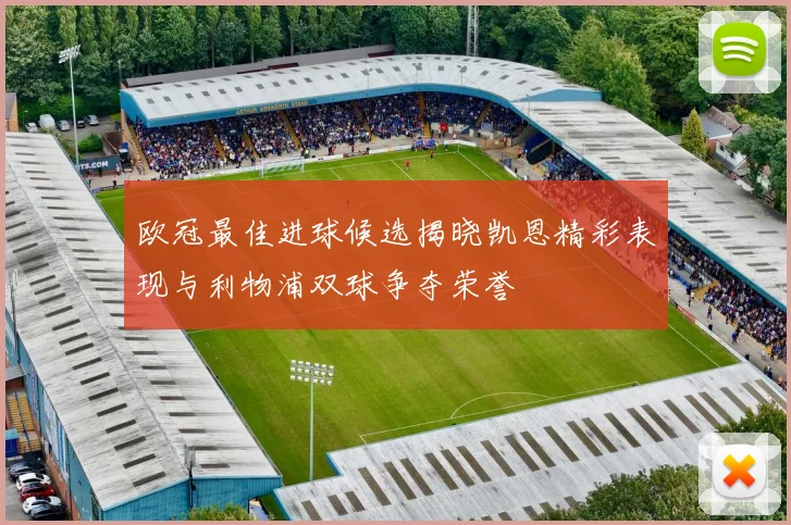 欧冠最佳进球候选揭晓凯恩精彩表现与利物浦双球争夺荣誉
