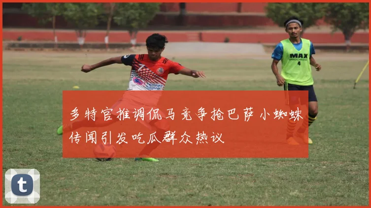 多特官推调侃马竞争抢巴萨小蜘蛛传闻引发吃瓜群众热议