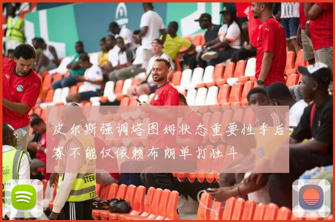 皮尔斯强调塔图姆状态重要性季后赛不能仅依赖布朗单打独斗