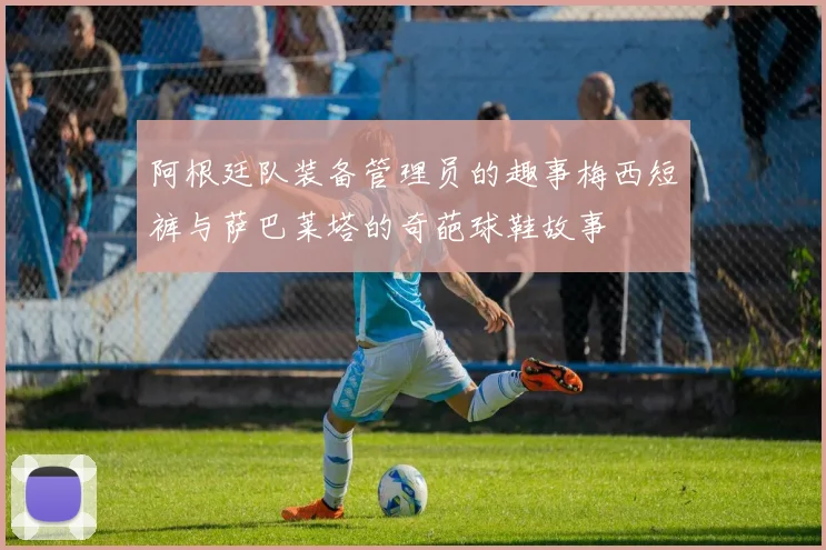 阿根廷队装备管理员的趣事梅西短裤与萨巴莱塔的奇葩球鞋故事