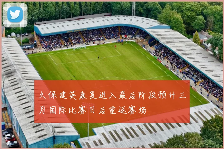 久保建英康复进入最后阶段预计三月国际比赛日后重返赛场