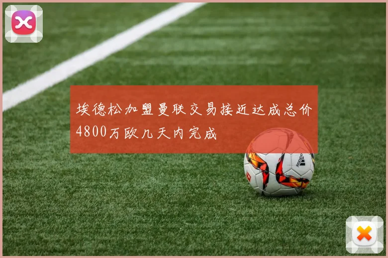 埃德松加盟曼联交易接近达成总价4800万欧几天内完成
