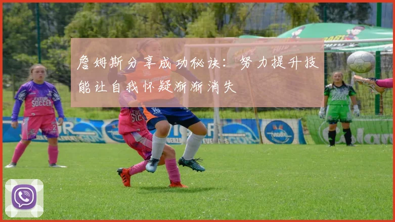 詹姆斯分享成功秘诀：努力提升技能让自我怀疑渐渐消失