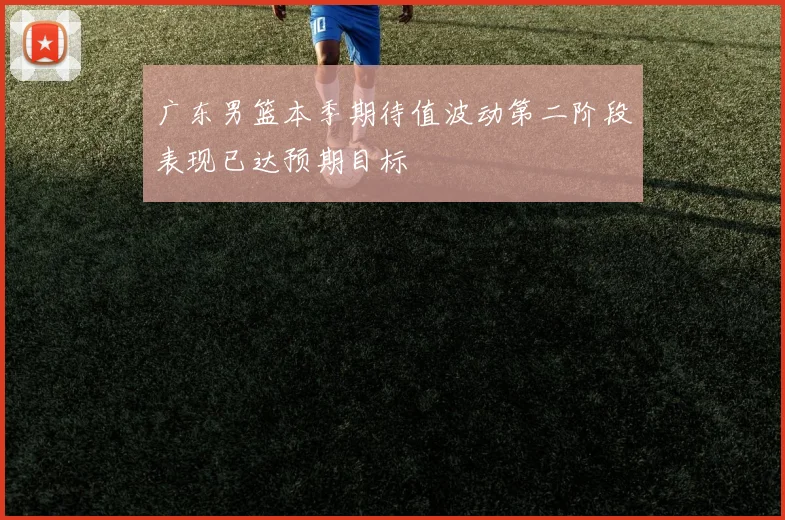 广东男篮本季期待值波动第二阶段表现已达预期目标