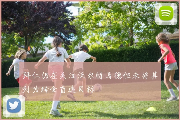 拜仁仍在关注沃尔特马德但未将其列为转会首选目标