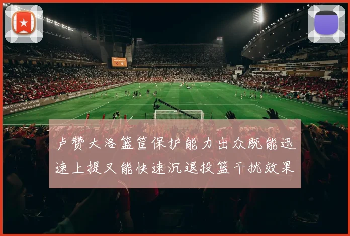 卢赞大洛篮筐保护能力出众既能迅速上提又能快速沉退投篮干扰效果显著