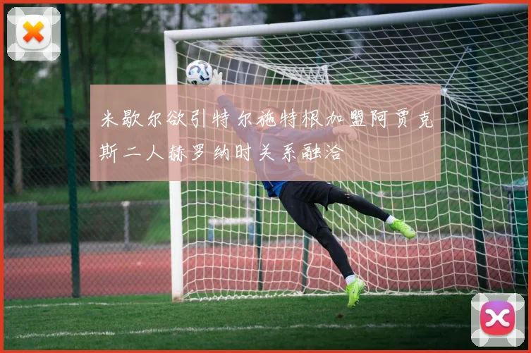 米歇尔欲引特尔施特根加盟阿贾克斯二人赫罗纳时关系融洽