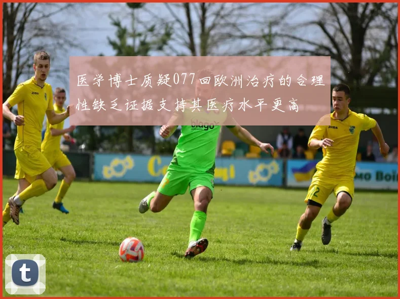 医学博士质疑077回欧洲治疗的合理性缺乏证据支持其医疗水平更高