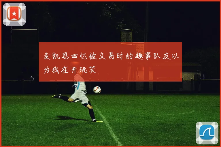 麦凯恩回忆被交易时的趣事队友以为我在开玩笑